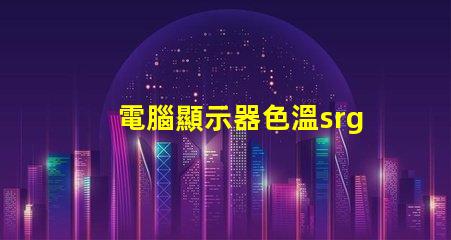 電腦顯示器色溫srgb是什么意思 圖片顏色srgb是什么意思